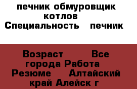 печник обмуровщик котлов  › Специальность ­ печник  › Возраст ­ 55 - Все города Работа » Резюме   . Алтайский край,Алейск г.